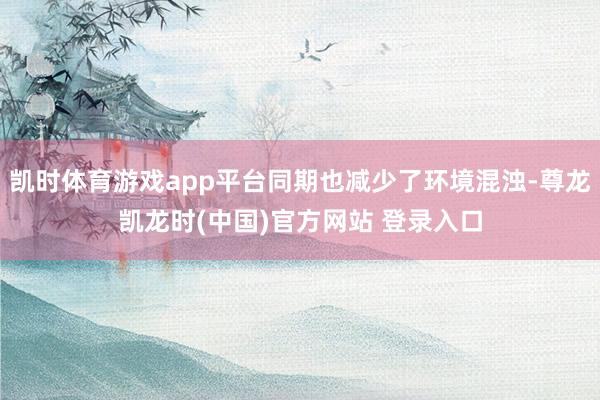 凯时体育游戏app平台同期也减少了环境混浊-尊龙凯龙时(中国)官方网站 登录入口