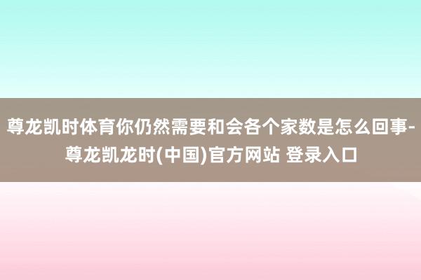 尊龙凯时体育你仍然需要和会各个家数是怎么回事-尊龙凯龙时(中国)官方网站 登录入口
