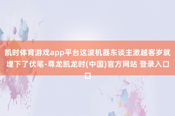 凯时体育游戏app平台这波机器东谈主激越客岁就埋下了伏笔-尊龙凯龙时(中国)官方网站 登录入口