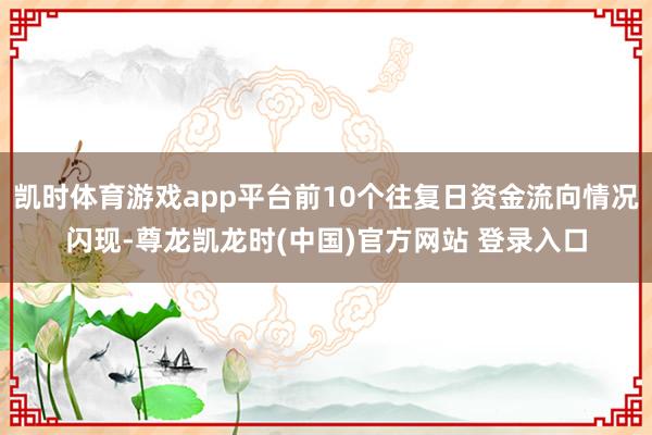 凯时体育游戏app平台前10个往复日资金流向情况闪现-尊龙凯龙时(中国)官方网站 登录入口