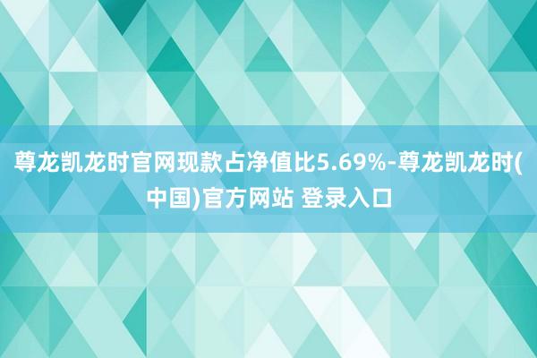 尊龙凯龙时官网现款占净值比5.69%-尊龙凯龙时(中国)官方网站 登录入口