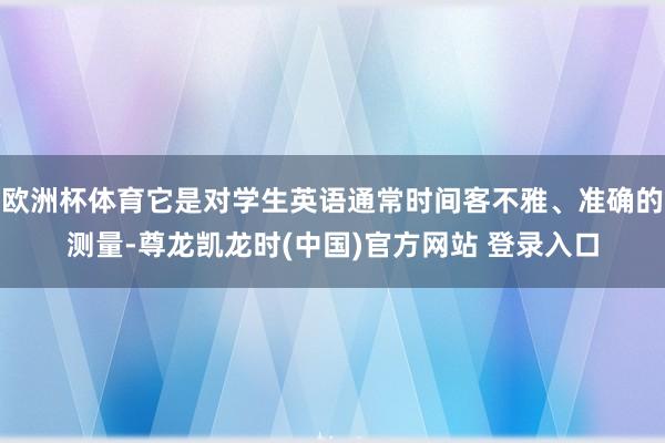 欧洲杯体育它是对学生英语通常时间客不雅、准确的测量-尊龙凯龙时(中国)官方网站 登录入口