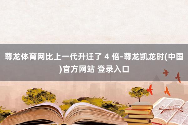 尊龙体育网比上一代升迁了 4 倍-尊龙凯龙时(中国)官方网站 登录入口