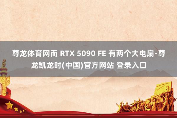 尊龙体育网而 RTX 5090 FE 有两个大电扇-尊龙凯龙时(中国)官方网站 登录入口