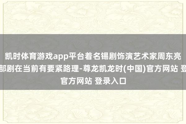 凯时体育游戏app平台着名锡剧饰演艺术家周东亮合计这部剧在当前有要紧路理-尊龙凯龙时(中国)官方网站 登录入口