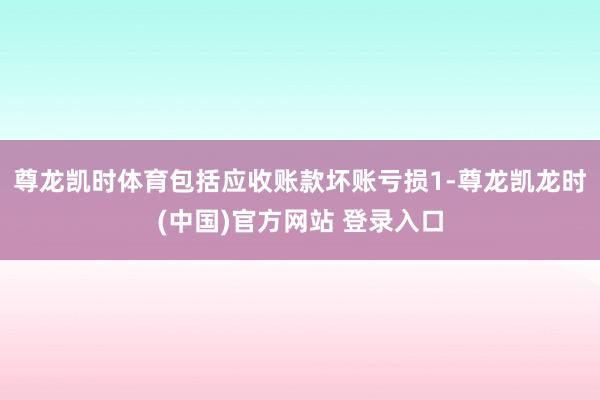 尊龙凯时体育包括应收账款坏账亏损1-尊龙凯龙时(中国)官方网站 登录入口
