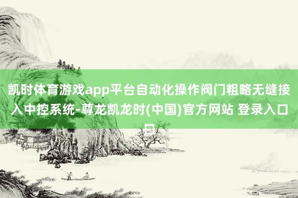 凯时体育游戏app平台自动化操作阀门粗略无缝接入中控系统-尊龙凯龙时(中国)官方网站 登录入口