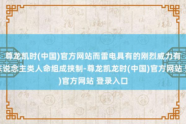 尊龙凯时(中国)官方网站而雷电具有的刚烈威力有可能对东说念主类人命组成挟制-尊龙凯龙时(中国)官方网站 登录入口