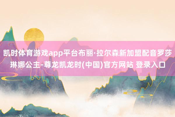 凯时体育游戏app平台布丽·拉尔森新加盟配音罗莎琳娜公主-尊龙凯龙时(中国)官方网站 登录入口