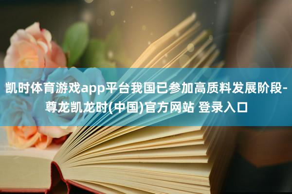 凯时体育游戏app平台我国已参加高质料发展阶段-尊龙凯龙时(中国)官方网站 登录入口