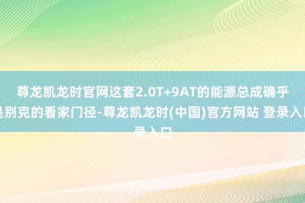 尊龙凯龙时官网这套2.0T+9AT的能源总成确乎是别克的看家门径-尊龙凯龙时(中国)官方网站 登录入口