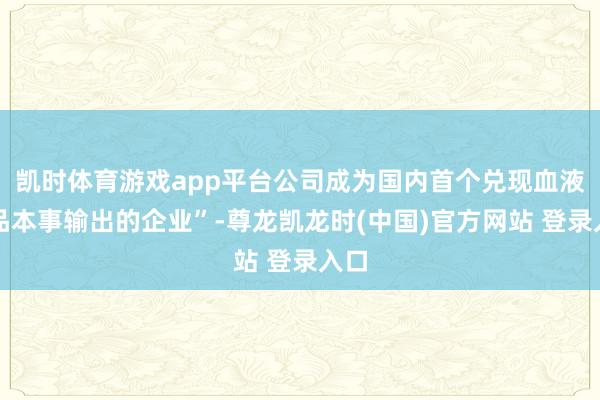 凯时体育游戏app平台公司成为国内首个兑现血液成品本事输出的企业”-尊龙凯龙时(中国)官方网站 登录入口