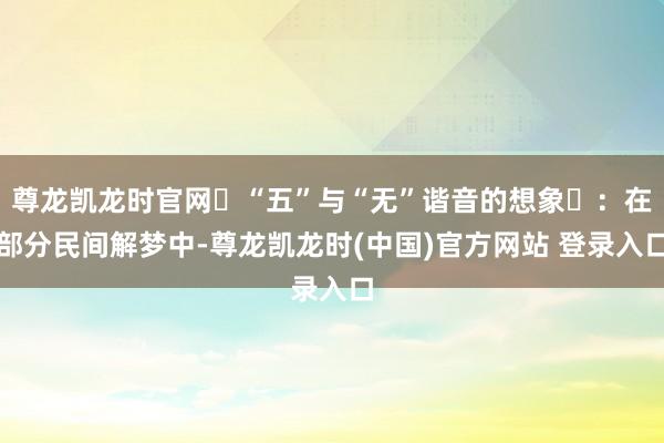 尊龙凯龙时官网‌“五”与“无”谐音的想象‌：在部分民间解梦中-尊龙凯龙时(中国)官方网站 登录入口