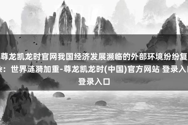 尊龙凯龙时官网我国经济发展濒临的外部环境纷纷复杂：世界涟漪加重-尊龙凯龙时(中国)官方网站 登录入口
