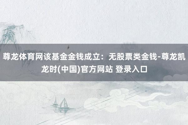 尊龙体育网该基金金钱成立：无股票类金钱-尊龙凯龙时(中国)官方网站 登录入口