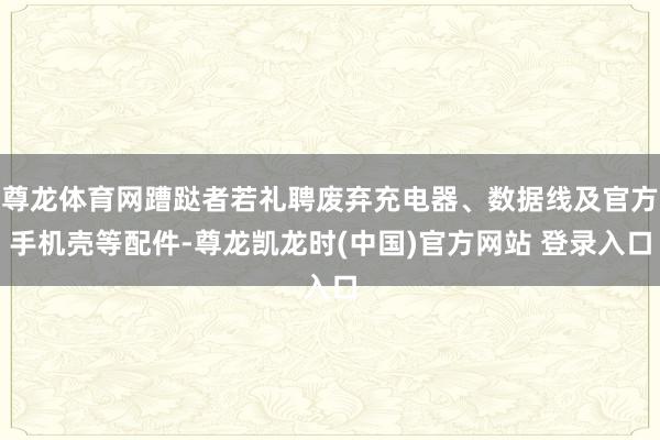 尊龙体育网蹧跶者若礼聘废弃充电器、数据线及官方手机壳等配件-尊龙凯龙时(中国)官方网站 登录入口