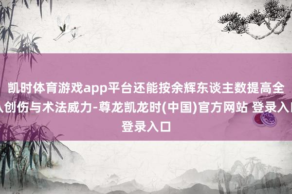 凯时体育游戏app平台还能按余辉东谈主数提高全队创伤与术法威力-尊龙凯龙时(中国)官方网站 登录入口