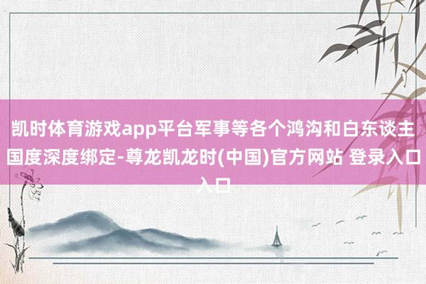 凯时体育游戏app平台军事等各个鸿沟和白东谈主国度深度绑定-尊龙凯龙时(中国)官方网站 登录入口