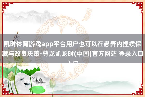 凯时体育游戏app平台用户也可以在愚弄内捏续保藏与改良决策-尊龙凯龙时(中国)官方网站 登录入口