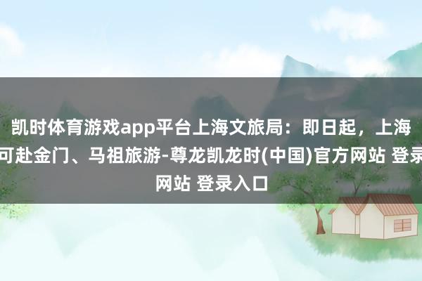 凯时体育游戏app平台上海文旅局：即日起，上海住户可赴金门、马祖旅游-尊龙凯龙时(中国)官方网站 登录入口