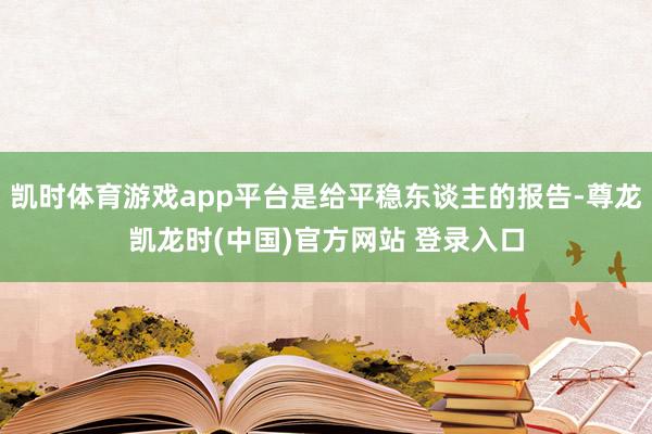 凯时体育游戏app平台是给平稳东谈主的报告-尊龙凯龙时(中国)官方网站 登录入口