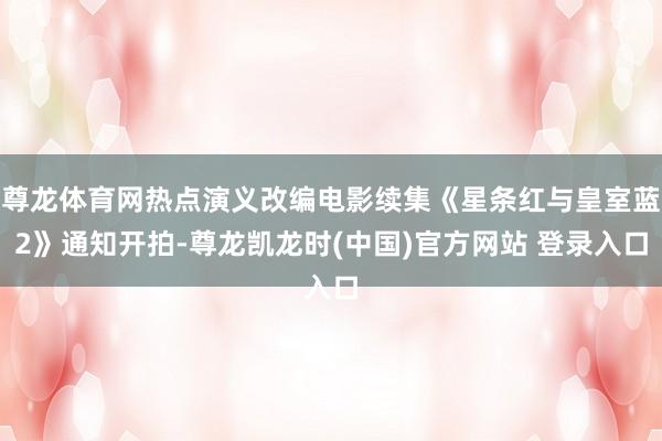 尊龙体育网热点演义改编电影续集《星条红与皇室蓝2》通知开拍-尊龙凯龙时(中国)官方网站 登录入口