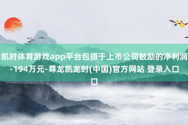 凯时体育游戏app平台包摄于上市公司鼓励的净利润-194万元-尊龙凯龙时(中国)官方网站 登录入口