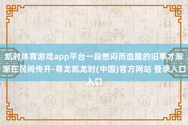 凯时体育游戏app平台一段憋闷而血腥的旧事才渐渐在民间传开-尊龙凯龙时(中国)官方网站 登录入口